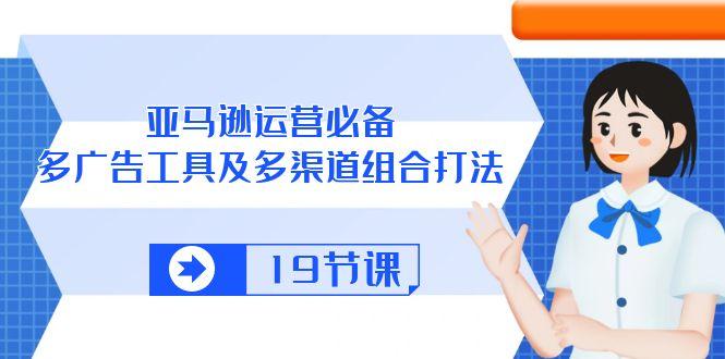 亚马逊 运营必备，多广告 工具及多渠道组合打法(19节课-骏阁网