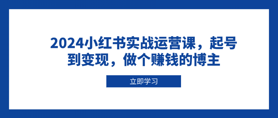 2024小红书实战运营课，起号到变现，做个赚钱的博主-骏阁网