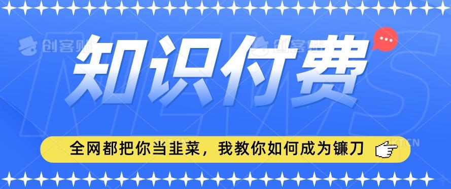 2024最新知识付费项目，小白也能轻松入局，全网都在教你做项目，我教你做镰刀【揭秘】-骏阁网