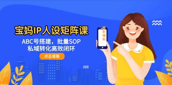 宝妈IP人设矩阵课：ABC号搭建，批量SOP，私域转化高效闭环-骏阁网