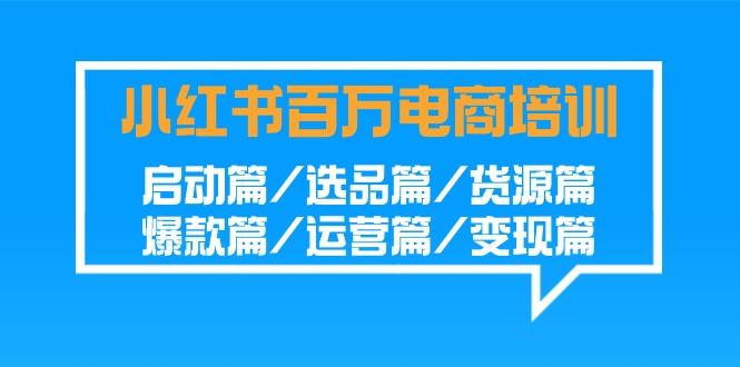 小红书百万电商培训班：启动篇/选品篇/货源篇/爆款篇/运营篇/变现篇-骏阁网