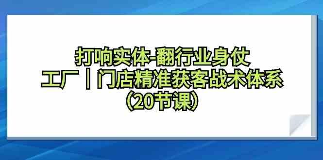 打响实体行业翻身仗，工厂门店精准获客战术体系(20节课)-骏阁网