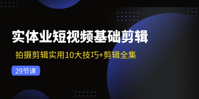 实体业短视频基础剪辑：拍摄剪辑实用10大技巧+剪辑全集(29节-骏阁网