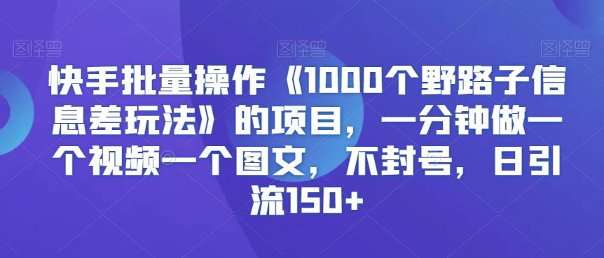 快手批量操作《1000个野路子信息差玩法》的项目，一分钟做一个视频一个图文，不封号，日引流150+【揭秘】-骏阁网