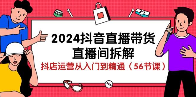 2024抖音直播带货-直播间拆解：抖店运营从入门到精通(56节课-骏阁网