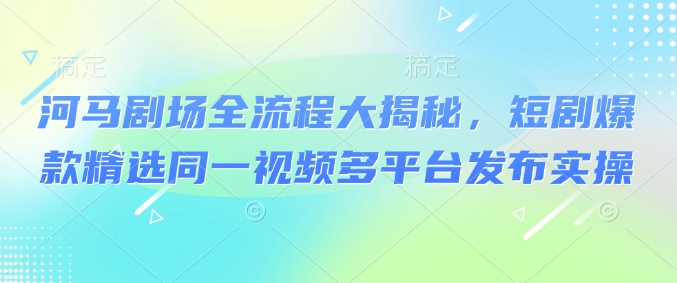 河马剧场全流程大揭秘，短剧爆款精选同一视频多平台发布实操-骏阁网