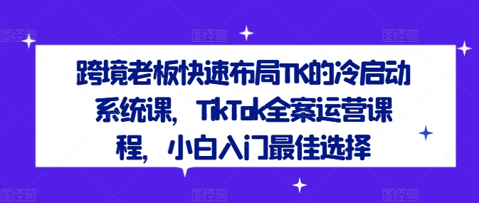 跨境老板快速布局TK的冷启动系统课，TikTok全案运营课程，小白入门最佳选择-骏阁网