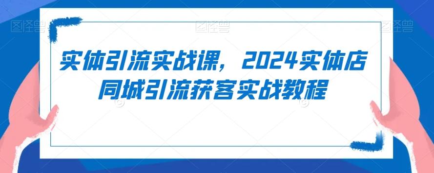 实体引流实战课，2024实体店同城引流获客实战教程-骏阁网
