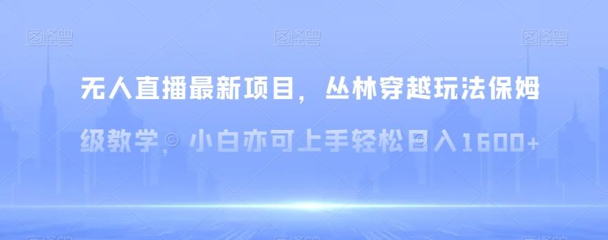无人直播最新项目，丛林穿越玩法保姆级教学，小白亦可上手轻松日入1600+【揭秘】-骏阁网