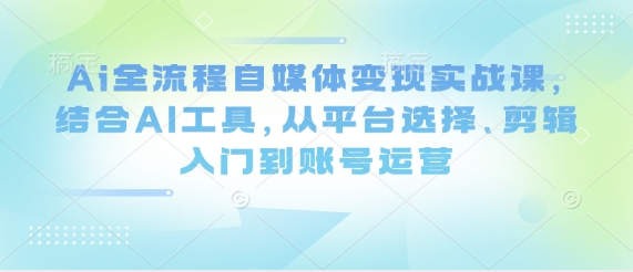 Ai全流程自媒体变现实战课，结合AI工具，从平台选择、剪辑入门到账号运营-骏阁网