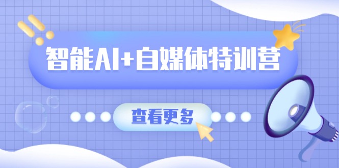 智能AI+自媒体特训营：涵盖文本创作、图像创作、视频创作和职场办公几大类-骏阁网