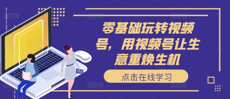 零基础玩转视频号，用视频号让生意重焕生机-骏阁网