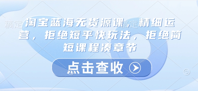 淘宝蓝海无货源课，精细运营，拒绝短平快玩法，拒绝简短课程凑章节-骏阁网