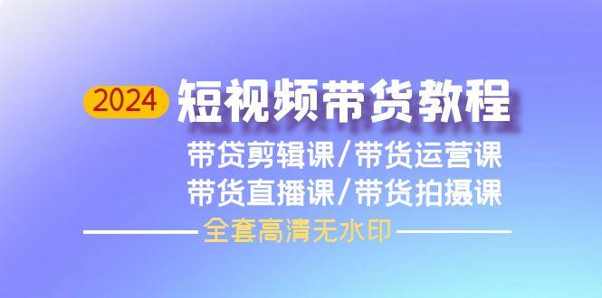 (9929期)2024短视频带货教程，剪辑课+运营课+直播课+拍摄课(全套高清无水印)-骏阁网