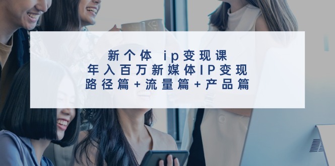 56217bcfec41217a566848926a0f673d.jpeg 新个体ip变现课,年入百万新媒体IP变现,路径篇+流量篇+产品篇