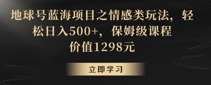 地球号蓝海项目之情感类玩法，轻松日入500+，保姆级课程【揭秘】-骏阁网