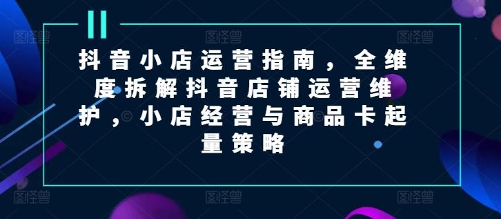 5933cd041a58bfb9b2b9f52c312ab34a.jpeg 抖音小店运营指南,全维度拆解抖音店铺运营维护,小店经营与商品卡起量策略