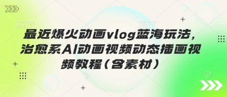 最近爆火动画vlog蓝海玩法，治愈系AI动画视频动态插画视频教程(含素材)-骏阁网