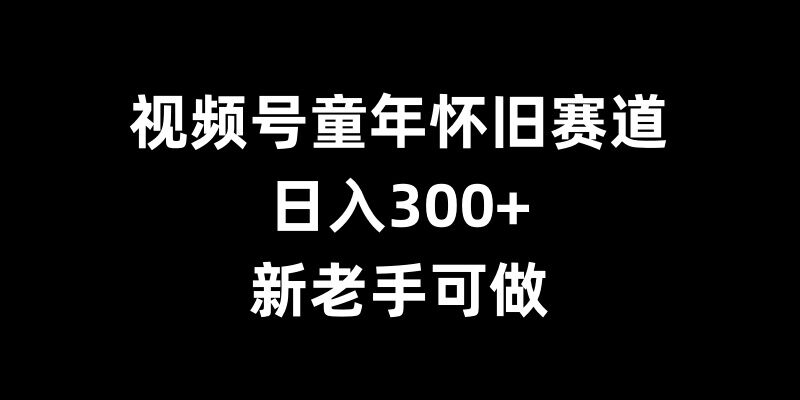 视频号童年怀旧赛道,日入300+,新老手可做【揭秘】-骏阁网