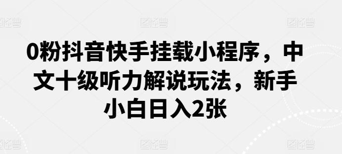 0粉抖音快手挂载小程序，中文十级听力解说玩法，新手小白日入2张-骏阁网
