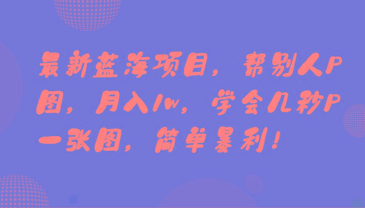 最新蓝海项目，帮别人P图，月入1w，学会几秒P一张图，简单暴利！-骏阁网