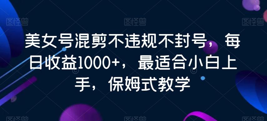 美女号混剪不违规不封号，每日收益1000+，最适合小白上手，保姆式教学-骏阁网