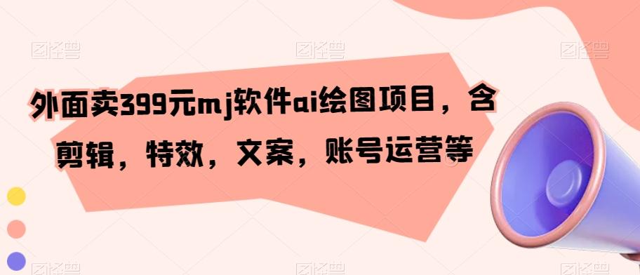 外面卖399元mj软件ai绘图项目，含剪辑，特效，文案，账号运营等-骏阁网