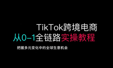 TikTok跨境电商从0-1全链路全方位实操教程，把握多元变化中的全球生意机会-骏阁网