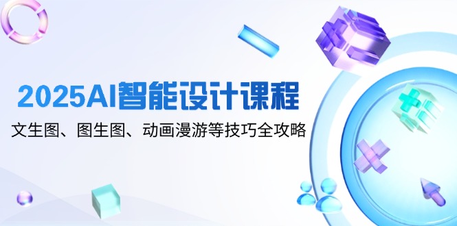 2025AI智能设计课程，文生图、图生图、动画漫游等技巧全攻略-骏阁网