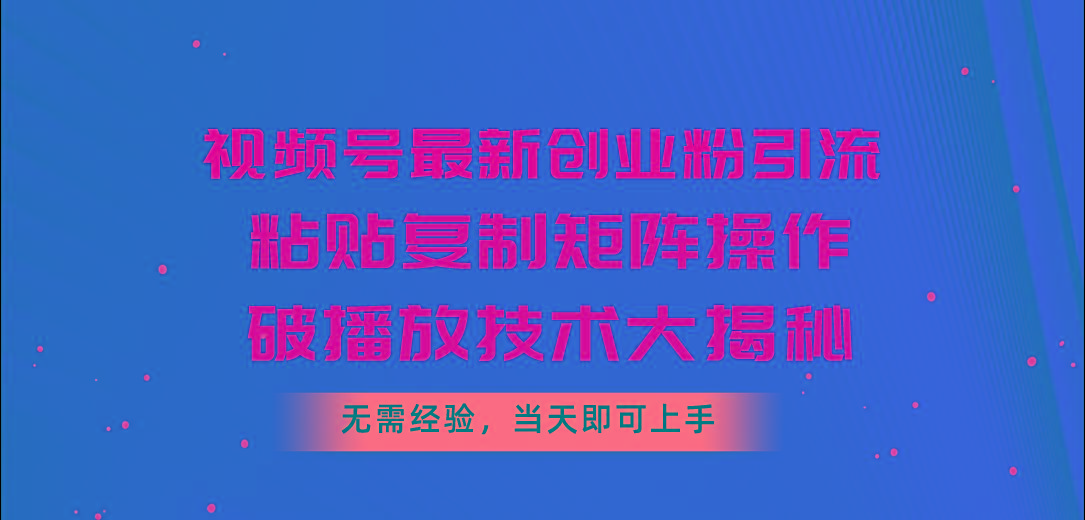 视频号最新创业粉引流，粘贴复制矩阵操作，破播放技术大揭秘，无需经验…-骏阁网