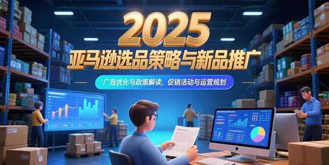 2025亚马逊选品策略与新品推广，广告优化与政策解读，促销活动与运营规划-骏阁网