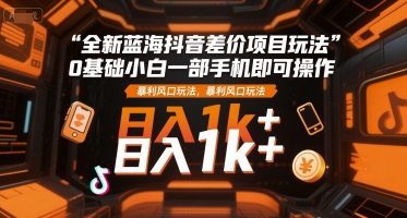 全新蓝海抖音差价项目玩法，0基础小白一部手机即可操作，暴利风口玩法，日入1k+【揭秘】-骏阁网