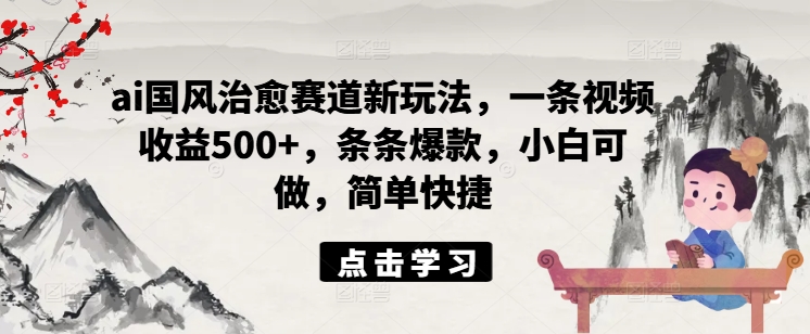 ai国风治愈赛道新玩法，一条视频收益500+，条条爆款，小白可做，简单快捷-骏阁网