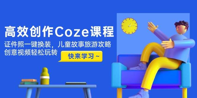 高效创作Coze课程，证件照一键换装，儿童故事旅游攻略，创意视频轻松玩转-骏阁网