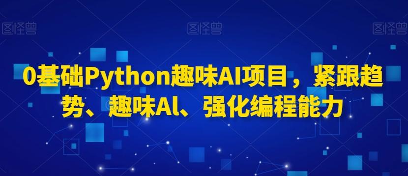 0基础Python趣味AI项目，紧跟趋势、趣味Al、强化编程能力-骏阁网