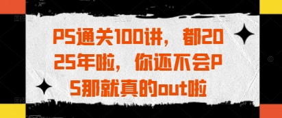 PS通关100讲，都2025年啦，你还不会PS那就真的out啦-骏阁网
