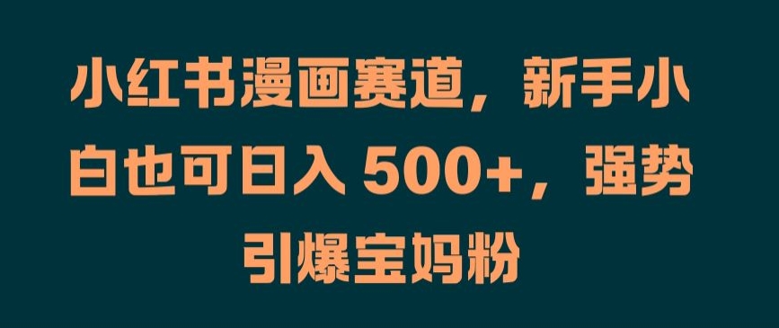 小红书漫画赛道，新手小白也可日入 500+，强势引爆宝妈粉【揭秘】-骏阁网