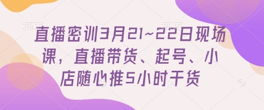 直播密训3月21~22日现场课，​直播带货、起号、小店随心推5小时干货-骏阁网