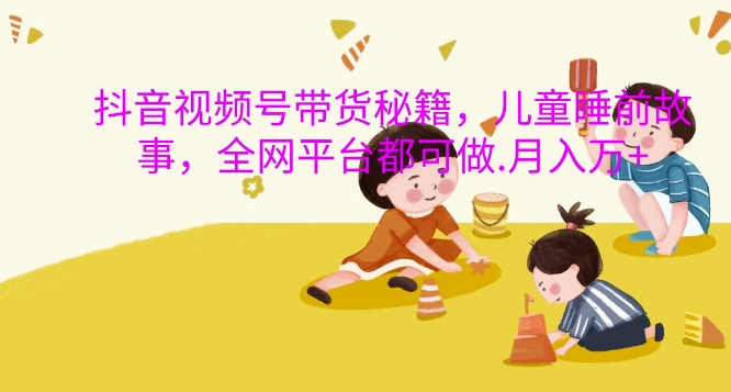 抖音视频号带货秘籍，儿童睡前故事，全网平台都可做，月入过W【揭秘】-骏阁网