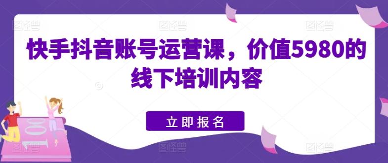 快手抖音账号运营课，价值5980的线下培训内容-骏阁网