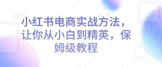 小红书电商实战方法，让你从小白到精英，保姆级教程-骏阁网