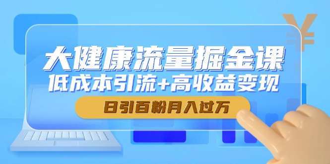 大健康流量掘金课，低成本引流+高收益变现，日引百粉月入过万-骏阁网