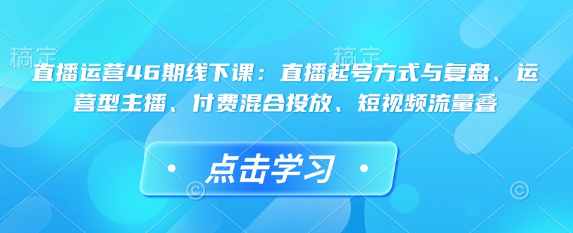 直播运营46期线下课：直播起号方式与复盘、运营型主播、付费混合投放、短视频流量叠-骏阁网