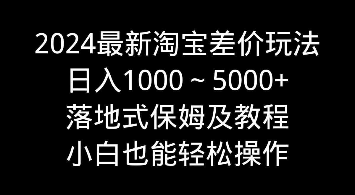2024最新淘宝差价玩法，日入1000～5000+落地式保姆及教程 小白也能轻松操作-骏阁网