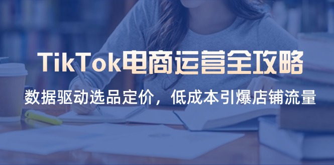 TikTok电商运营全攻略，数据驱动选品定价，低成本引爆店铺流量-骏阁网