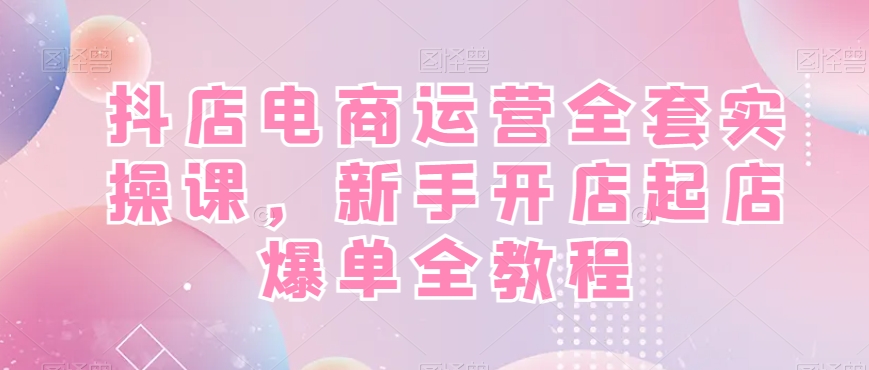 抖店电商运营全套实操课，新手开店起店爆单全教程-骏阁网