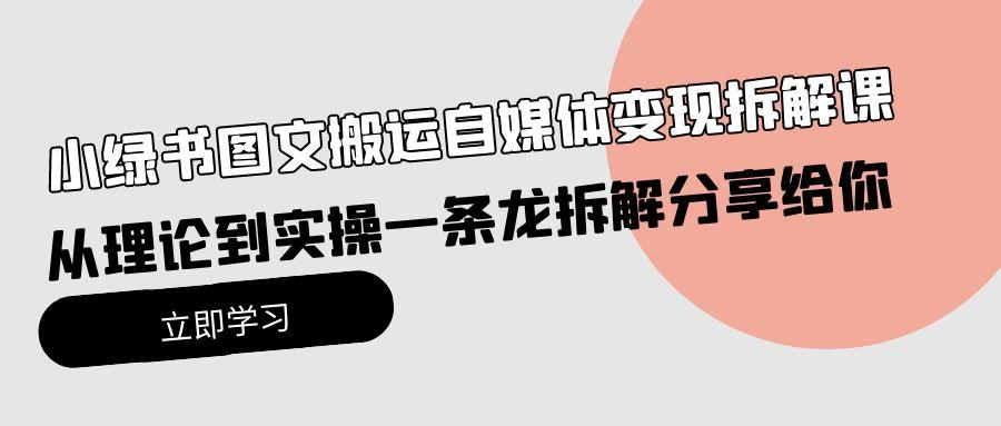 (10055期)小绿书图文搬运自媒体变现拆解课，从理论到实操一条龙拆解分享给你-骏阁网