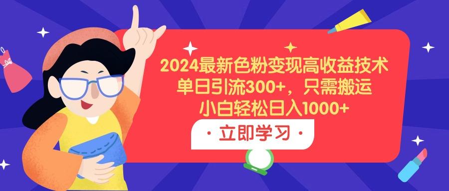 (9480期)2024最新色粉变现高收益技术，单日引流300+，只需搬运，小白轻松日入1000+-骏阁网