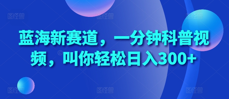 蓝海新赛道，一分钟科普视频，叫你轻松日入300+【揭秘】-骏阁网