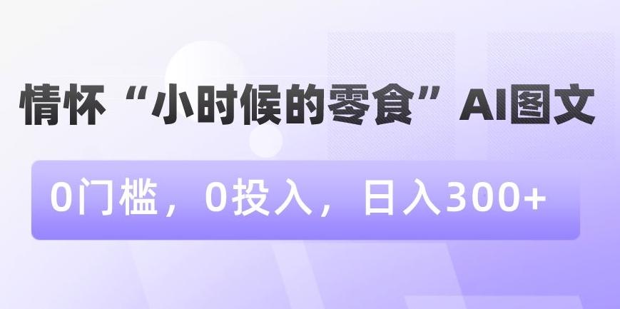 情怀“小时候的零食”AI图文，0门槛，0投入，日入300+【揭秘】-骏阁网